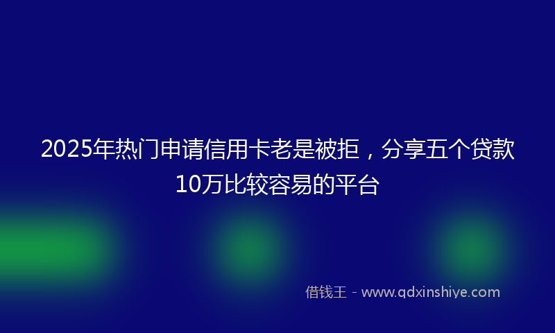 2025年热门申请信用卡老是被拒，分享五个贷款10万比较容易的平台