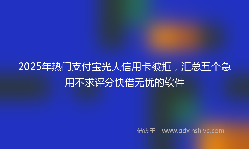 2025年热门支付宝光大信用卡被拒，汇总五个急用不求评分快借无忧的软件