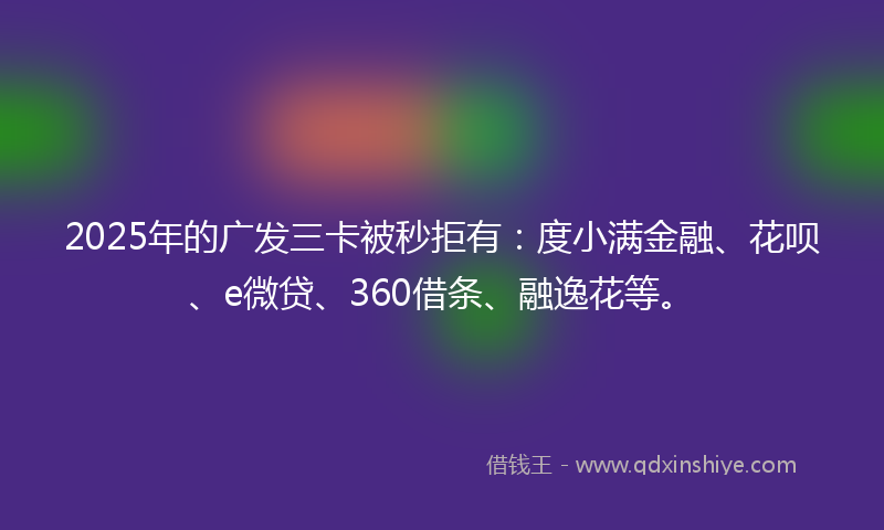 2025年的广发三卡被秒拒有：度小满金融、花呗、e微贷、360借条、融逸花等。