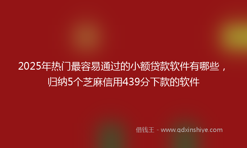 2025年热门最容易通过的小额贷款软件有哪些，归纳5个芝麻信用439分下款的软件
