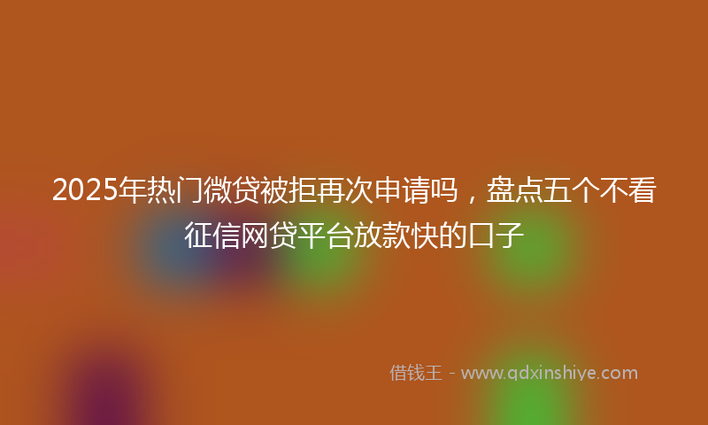 2025年热门微贷被拒再次申请吗，盘点五个不看征信网贷平台放款快的口子
