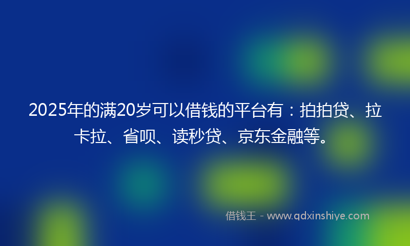2025年的满20岁可以借钱的平台有：拍拍贷、拉卡拉、省呗、读秒贷、京东金融等。