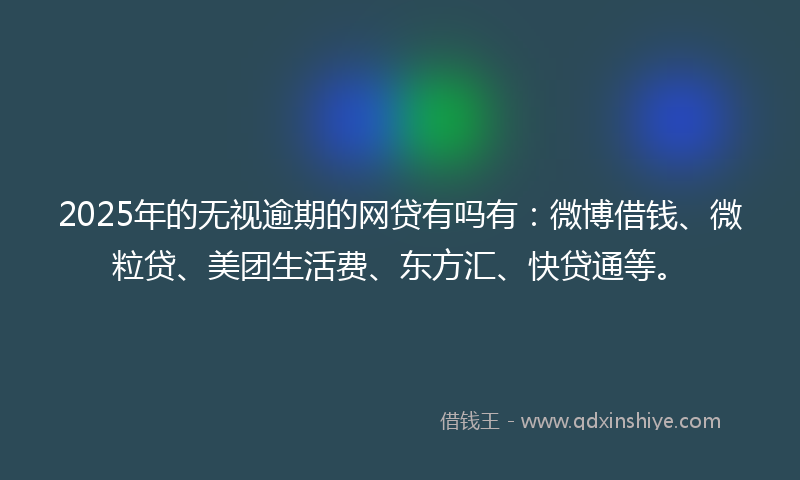 2025年的无视逾期的网贷有吗有：微博借钱、微粒贷、美团生活费、东方汇、快贷通等。
