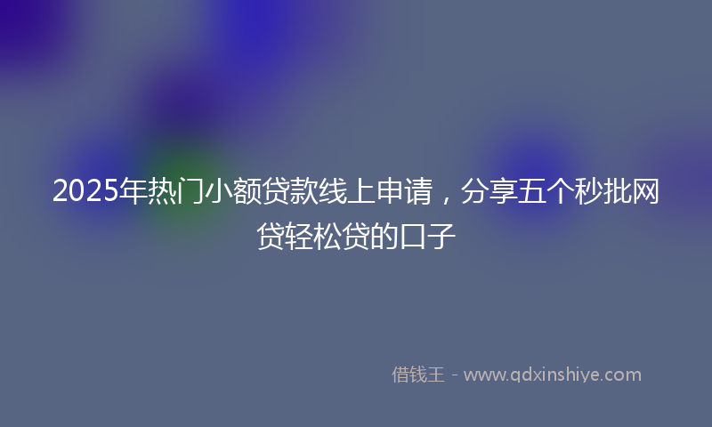 2025年热门小额贷款线上申请，分享五个秒批网贷轻松贷的口子