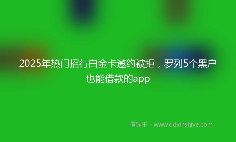 2025年热门招行白金卡邀约被拒，罗列5个黑户也能借款的app