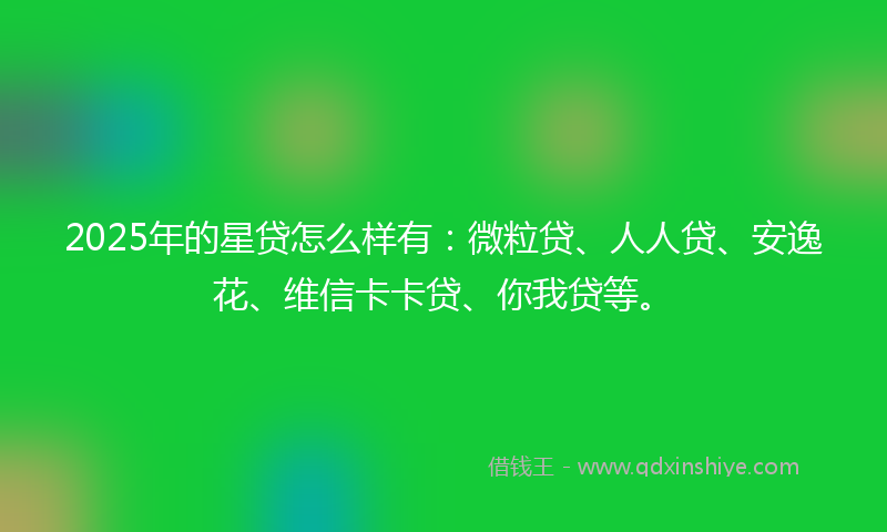 2025年的星贷怎么样有：微粒贷、人人贷、安逸花、维信卡卡贷、你我贷等。