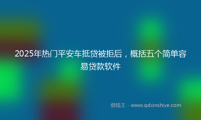 2025年热门平安车抵贷被拒后，概括五个简单容易贷款软件