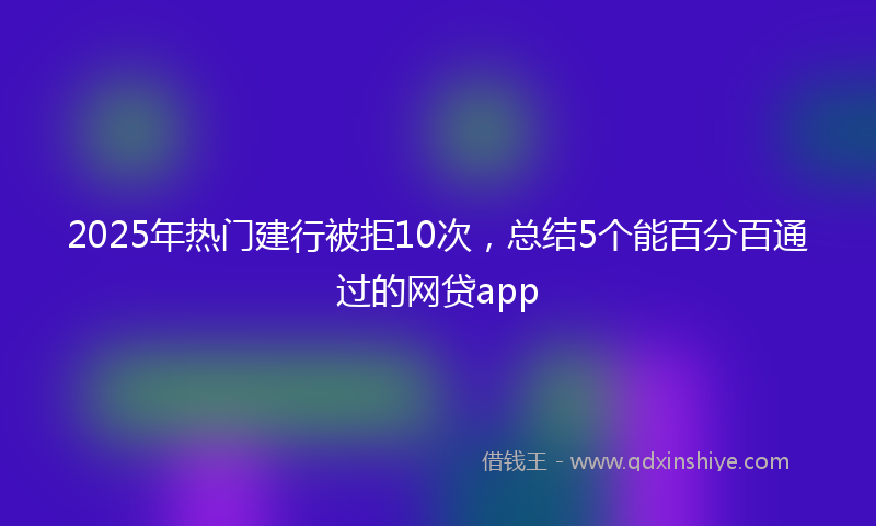 2025年热门建行被拒10次，总结5个能百分百通过的网贷app