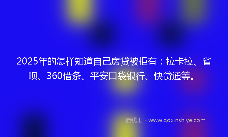 2025年的怎样知道自己房贷被拒有：拉卡拉、省呗、360借条、平安口袋银行、快贷通等。