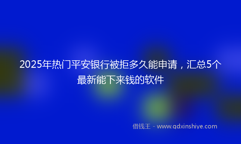 2025年热门平安银行被拒多久能申请，汇总5个最新能下来钱的软件