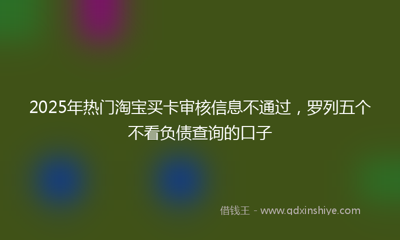 2025年热门淘宝买卡审核信息不通过，罗列五个不看负债查询的口子