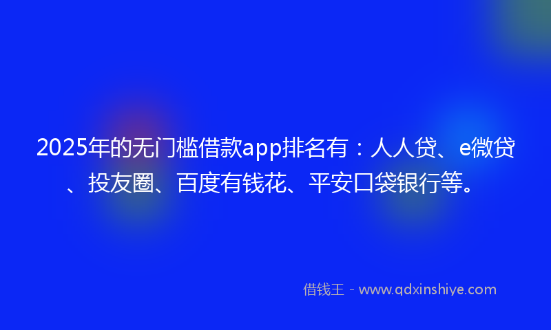2025年的无门槛借款app排名有：人人贷、e微贷、投友圈、百度有钱花、平安口袋银行等。