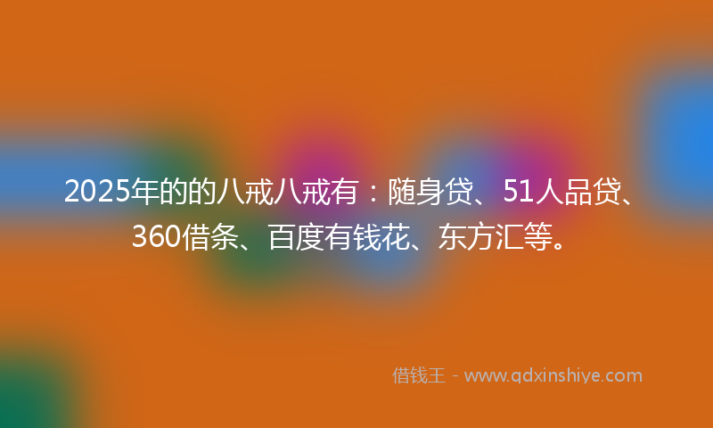 2025年的的八戒八戒有：随身贷、51人品贷、360借条、百度有钱花、东方汇等。
