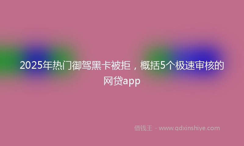 2025年热门御驾黑卡被拒，概括5个极速审核的网贷app