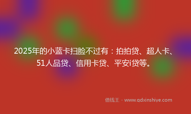 2025年的小蓝卡扫脸不过有：拍拍贷、超人卡、51人品贷、信用卡贷、平安i贷等。