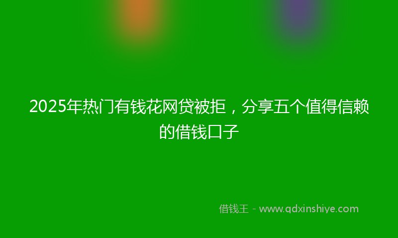 2025年热门有钱花网贷被拒，分享五个值得信赖的借钱口子