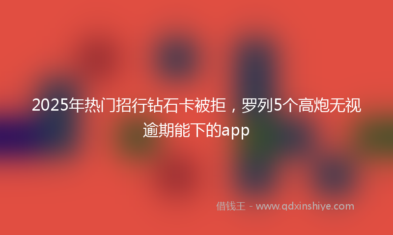 2025年热门招行钻石卡被拒，罗列5个高炮无视逾期能下的app