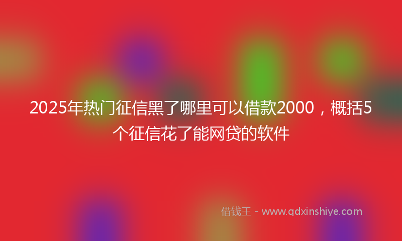 2025年热门征信黑了哪里可以借款2000，概括5个征信花了能网贷的软件