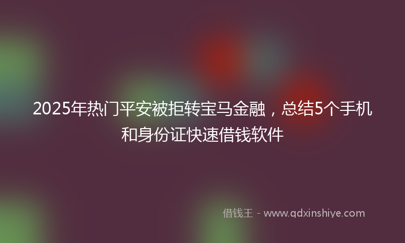 2025年热门平安被拒转宝马金融，总结5个手机和身份证快速借钱软件