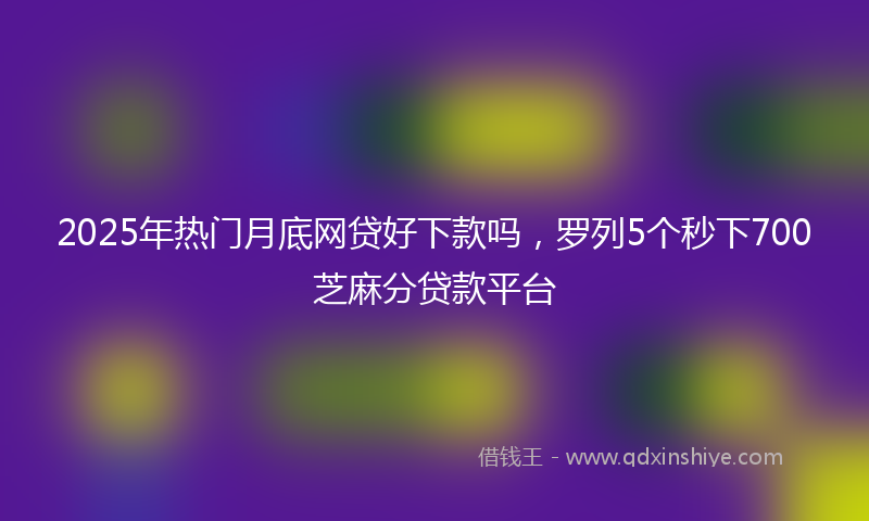 2025年热门月底网贷好下款吗，罗列5个秒下700芝麻分贷款平台