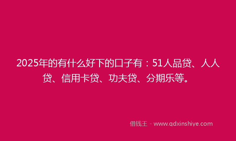 2025年的有什么好下的口子有：51人品贷、人人贷、信用卡贷、功夫贷、分期乐等。
