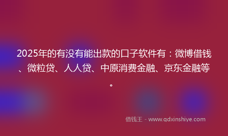 2025年的有没有能出款的口子软件有：微博借钱、微粒贷、人人贷、中原消费金融、京东金融等。