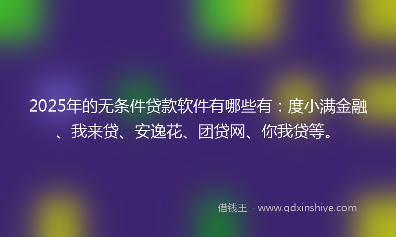 2025年的无条件贷款软件有哪些有：度小满金融、我来贷、安逸花、团贷网、你我贷等。