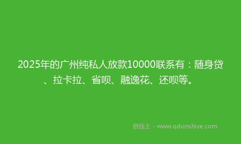 2025年的广州纯私人放款10000联系有：随身贷、拉卡拉、省呗、融逸花、还呗等。
