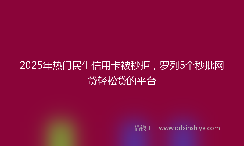 2025年热门民生信用卡被秒拒，罗列5个秒批网贷轻松贷的平台