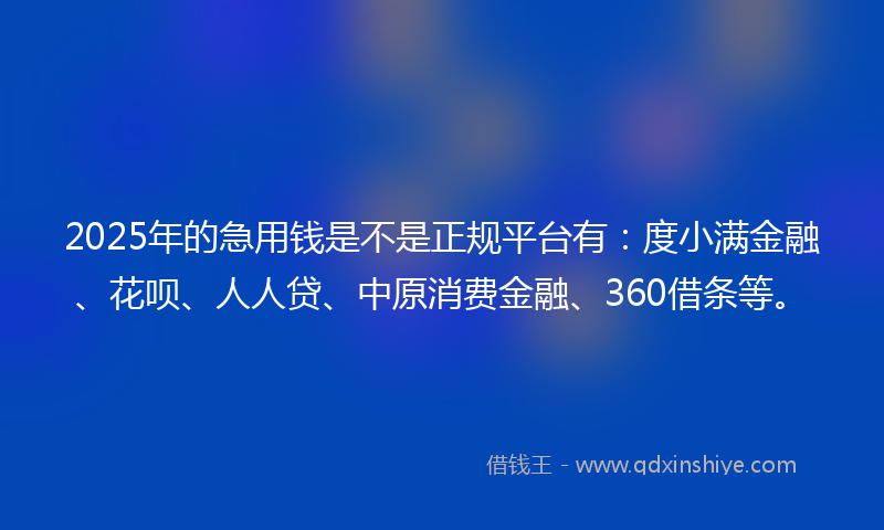 2025年的急用钱是不是正规平台有：度小满金融、花呗、人人贷、中原消费金融、360借条等。