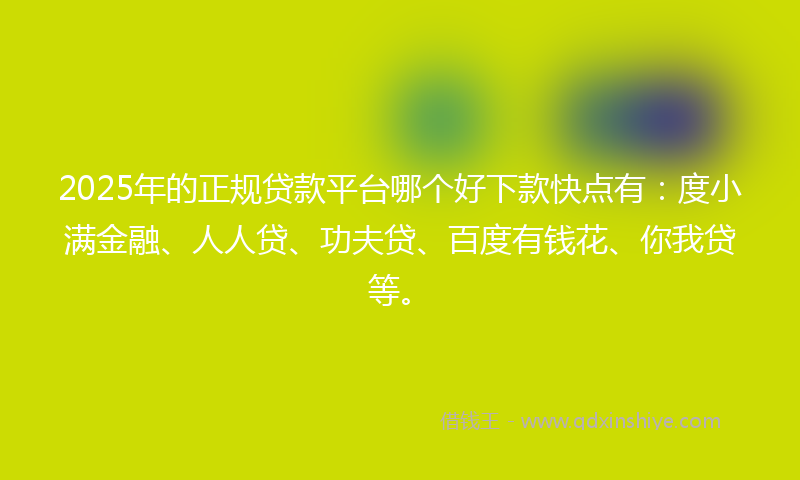2025年的正规贷款平台哪个好下款快点有：度小满金融、人人贷、功夫贷、百度有钱花、你我贷等。