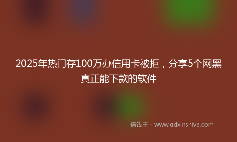 2025年热门存100万办信用卡被拒，分享5个网黑真正能下款的软件