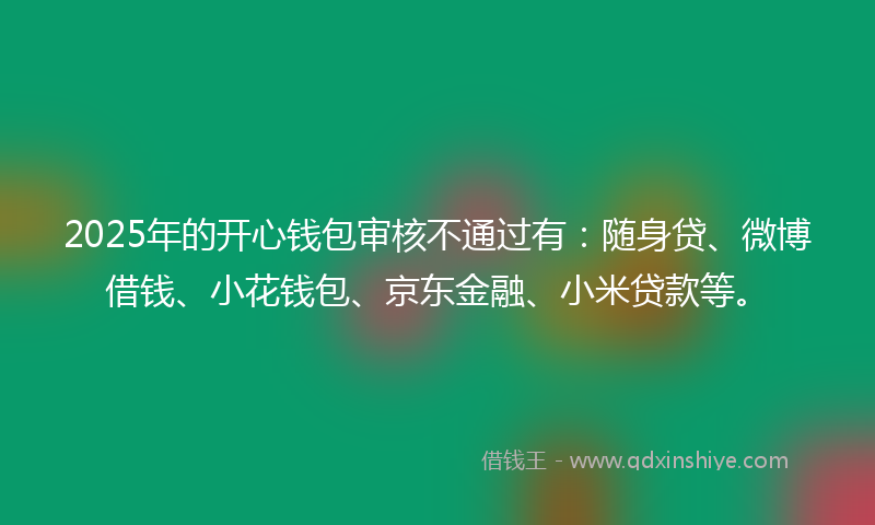 2025年的开心钱包审核不通过有：随身贷、微博借钱、小花钱包、京东金融、小米贷款等。