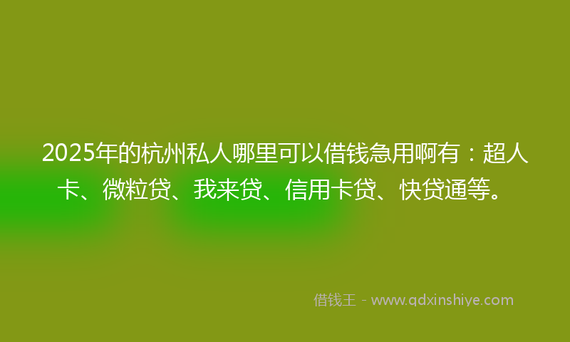 2025年的杭州私人哪里可以借钱急用啊有：超人卡、微粒贷、我来贷、信用卡贷、快贷通等。