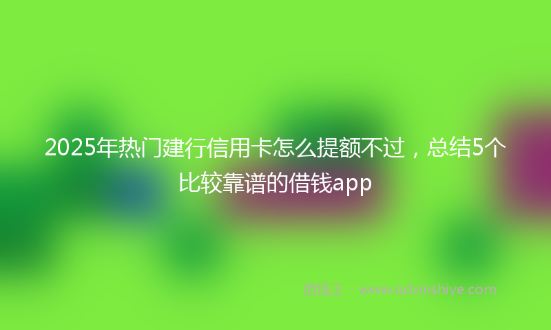 2025年热门建行信用卡怎么提额不过，总结5个比较靠谱的借钱app