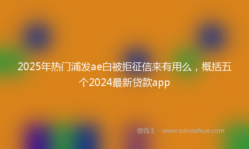2025年热门浦发ae白被拒征信来有用么，概括五个2024最新贷款app