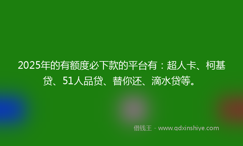 2025年的有额度必下款的平台有：超人卡、柯基贷、51人品贷、替你还、滴水贷等。