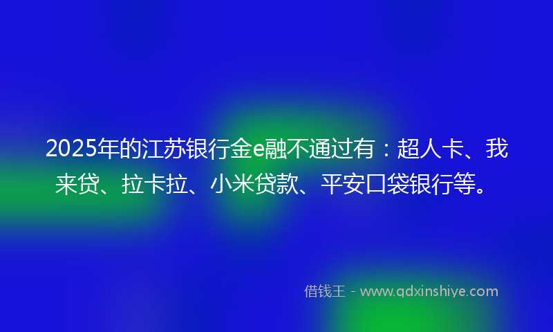 2025年的江苏银行金e融不通过有：超人卡、我来贷、拉卡拉、小米贷款、平安口袋银行等。