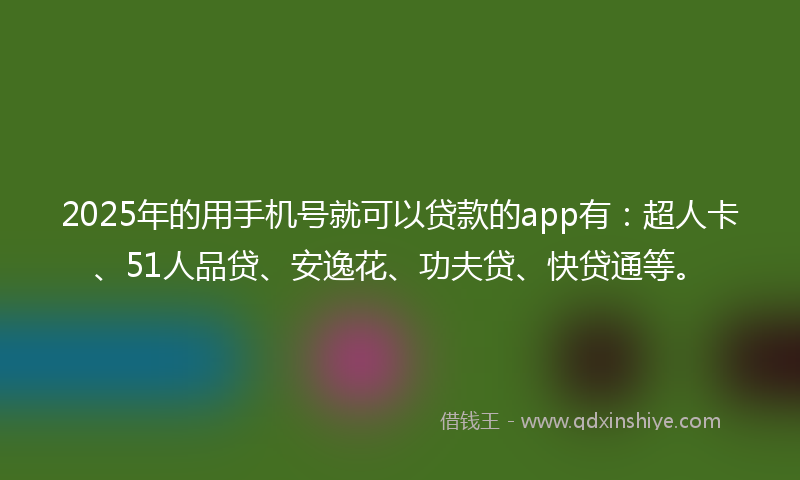 2025年的用手机号就可以贷款的app有：超人卡、51人品贷、安逸花、功夫贷、快贷通等。
