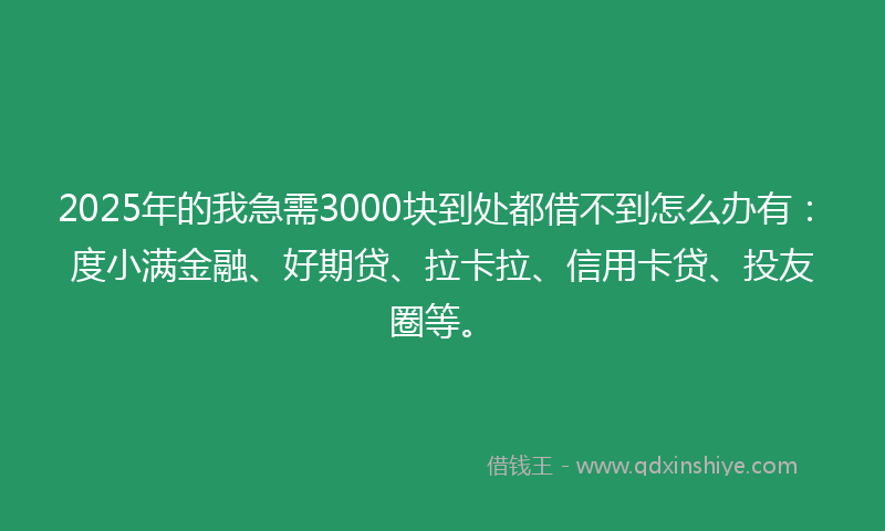 2025年的我急需3000块到处都借不到怎么办有：度小满金融、好期贷、拉卡拉、信用卡贷、投友圈等。