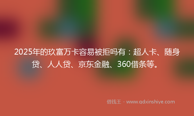 2025年的玖富万卡容易被拒吗有：超人卡、随身贷、人人贷、京东金融、360借条等。
