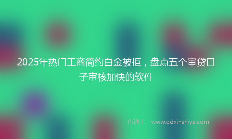 2025年热门工商简约白金被拒，盘点五个审贷口子审核加快的软件