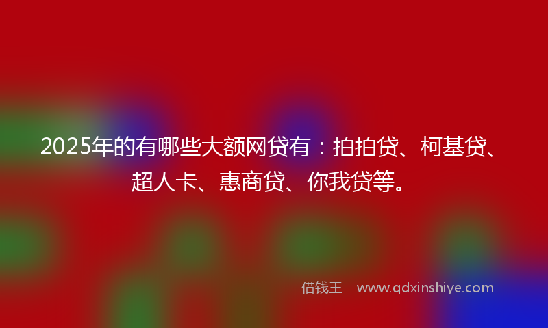 2025年的有哪些大额网贷有：拍拍贷、柯基贷、超人卡、惠商贷、你我贷等。
