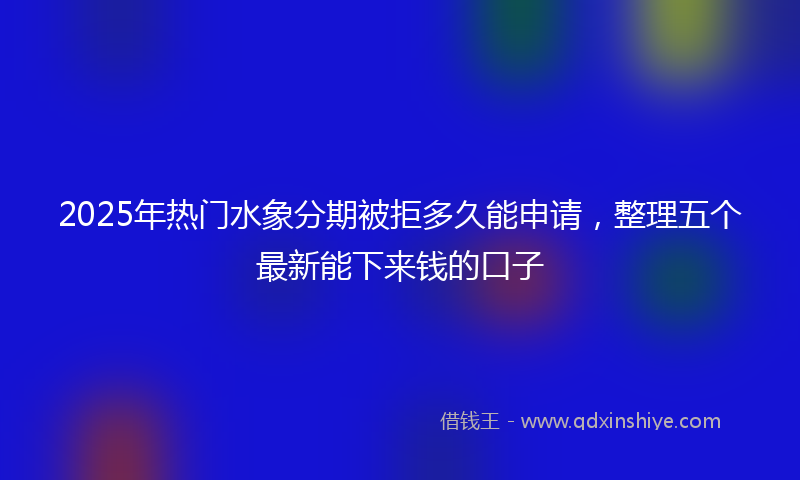 2025年热门水象分期被拒多久能申请，整理五个最新能下来钱的口子