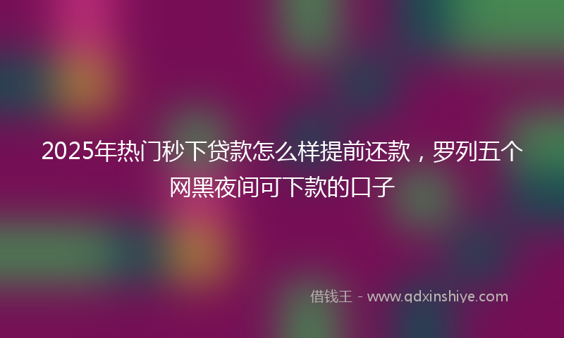 2025年热门秒下贷款怎么样提前还款，罗列五个网黑夜间可下款的口子