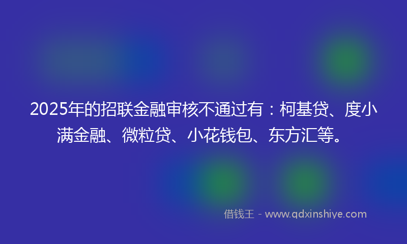 2025年的招联金融审核不通过有：柯基贷、度小满金融、微粒贷、小花钱包、东方汇等。