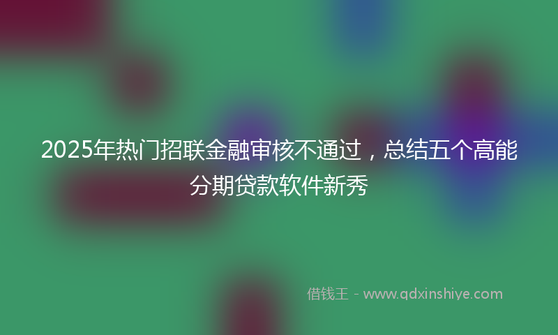 2025年热门招联金融审核不通过，总结五个高能分期贷款软件新秀
