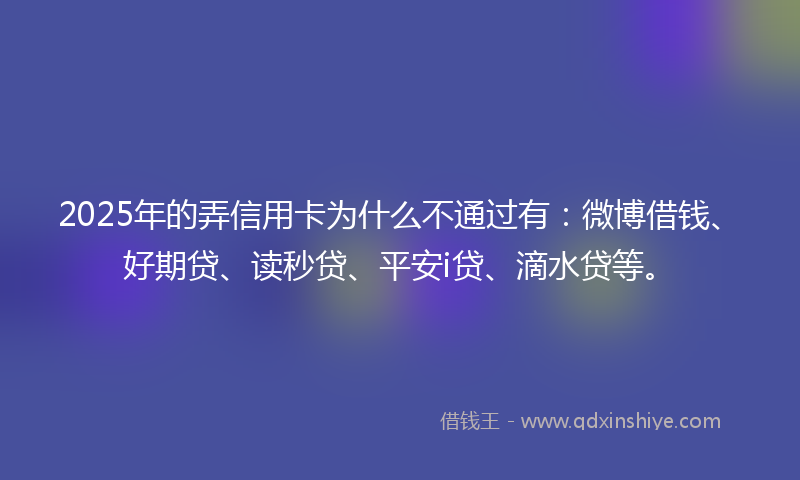 2025年的弄信用卡为什么不通过有：微博借钱、好期贷、读秒贷、平安i贷、滴水贷等。