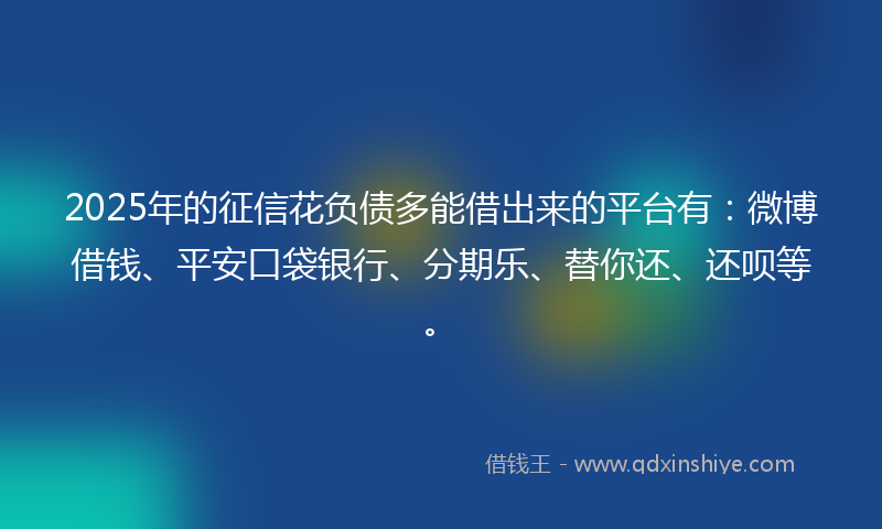 2025年的征信花负债多能借出来的平台有：微博借钱、平安口袋银行、分期乐、替你还、还呗等。