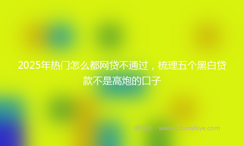 2025年热门怎么都网贷不通过，梳理五个黑白贷款不是高炮的口子